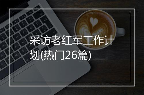 采访老红军工作计划(热门26篇)