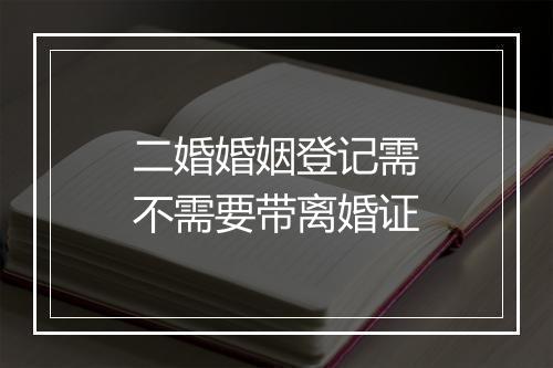 二婚婚姻登记需不需要带离婚证