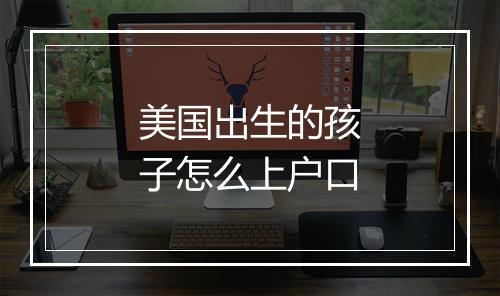 美国出生的孩子怎么上户口