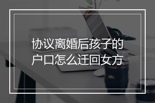 协议离婚后孩子的户口怎么迁回女方