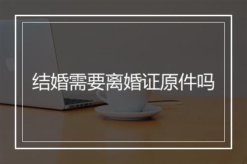 结婚需要离婚证原件吗