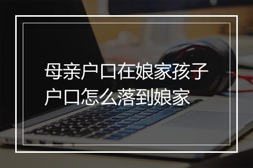 母亲户口在娘家孩子户口怎么落到娘家