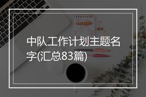 中队工作计划主题名字(汇总83篇)