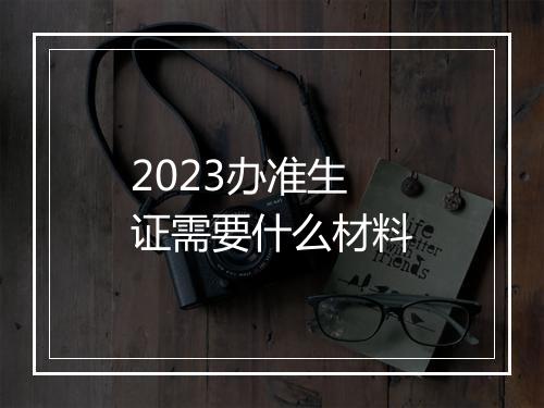 2023办准生证需要什么材料