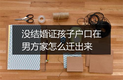 没结婚证孩子户口在男方家怎么迁出来