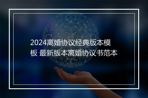 2024离婚协议经典版本模板 最新版本离婚协议书范本