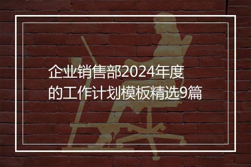 企业销售部2024年度的工作计划模板精选9篇