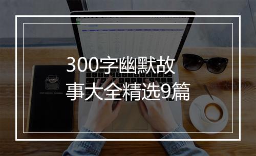 300字幽默故事大全精选9篇