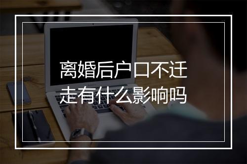 离婚后户口不迁走有什么影响吗