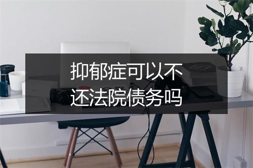 抑郁症可以不还法院债务吗