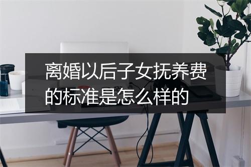 离婚以后子女抚养费的标准是怎么样的