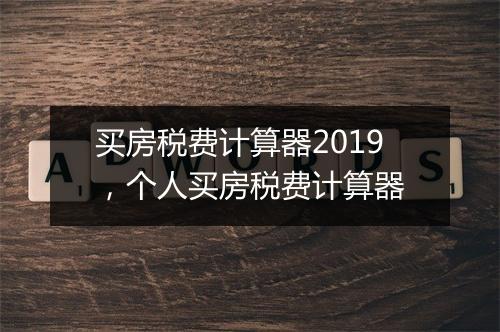 买房税费计算器2019，个人买房税费计算器