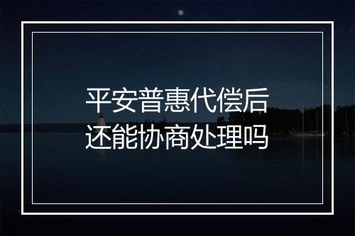 平安普惠代偿后还能协商处理吗