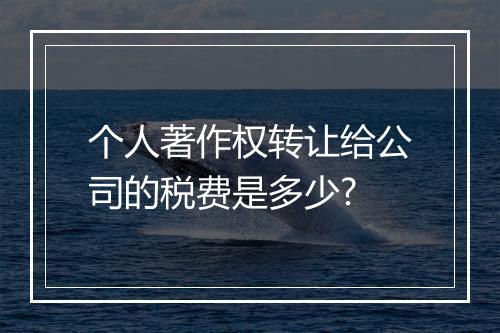 个人著作权转让给公司的税费是多少?