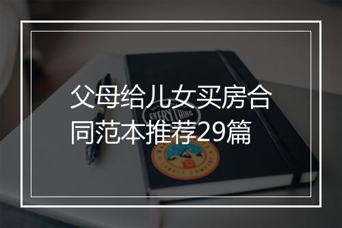 父母给儿女买房合同范本推荐29篇