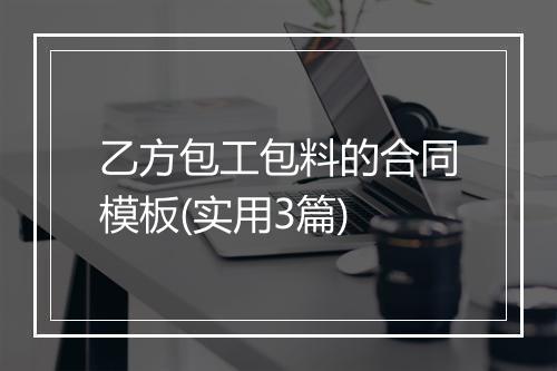 乙方包工包料的合同模板(实用3篇)