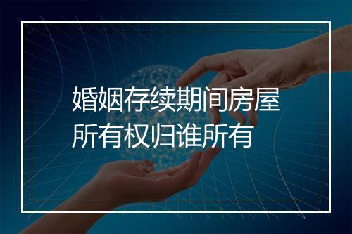 婚姻存续期间房屋所有权归谁所有