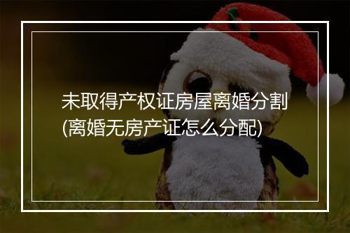 未取得产权证房屋离婚分割(离婚无房产证怎么分配)