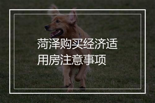 菏泽购买经济适用房注意事项