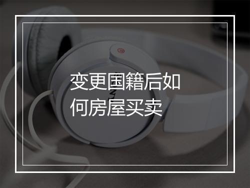 变更国籍后如何房屋买卖
