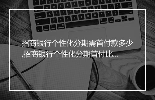 招商银行个性化分期需首付款多少,招商银行个性化分期首付比例是多少