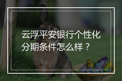 云浮平安银行个性化分期条件怎么样？