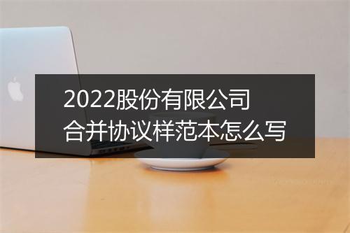 2022股份有限公司合并协议样范本怎么写