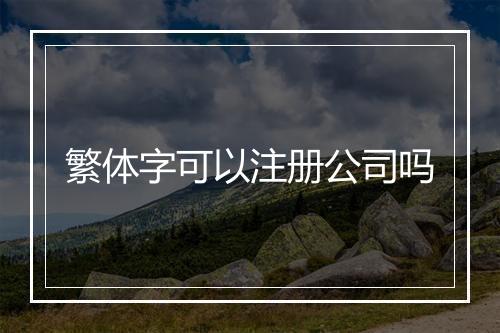 繁体字可以注册公司吗