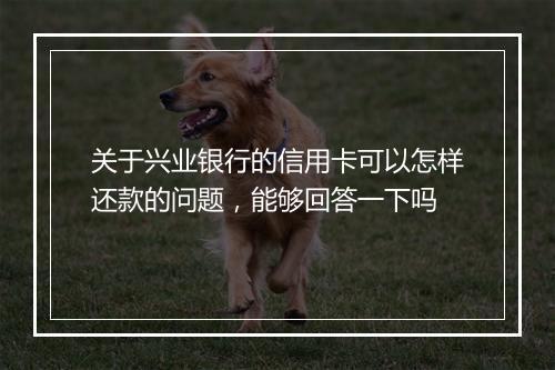 关于兴业银行的信用卡可以怎样还款的问题，能够回答一下吗