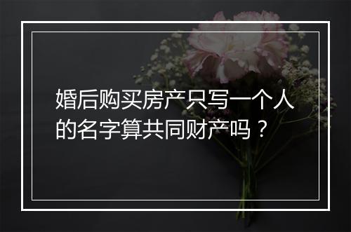 婚后购买房产只写一个人的名字算共同财产吗？