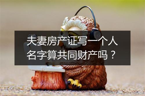 夫妻房产证写一个人名字算共同财产吗？