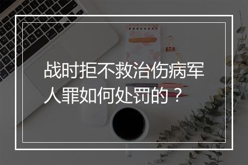 战时拒不救治伤病军人罪如何处罚的？