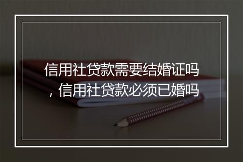 信用社贷款需要结婚证吗，信用社贷款必须已婚吗