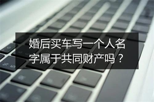 婚后买车写一个人名字属于共同财产吗？