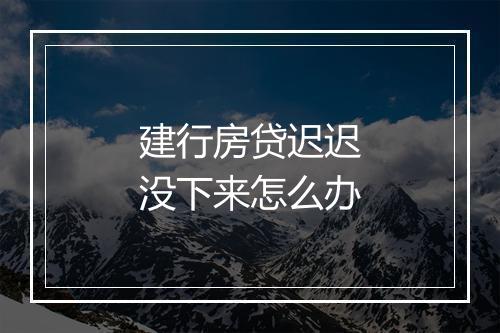 建行房贷迟迟没下来怎么办