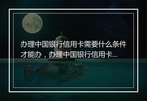 办理中国银行信用卡需要什么条件才能办，办理中国银行信用卡需要什么条件