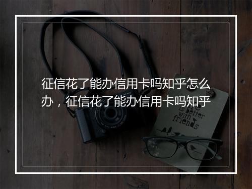 征信花了能办信用卡吗知乎怎么办，征信花了能办信用卡吗知乎