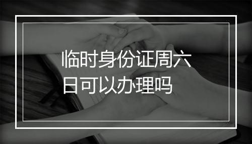 临时身份证周六日可以办理吗