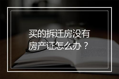 买的拆迁房没有房产证怎么办？