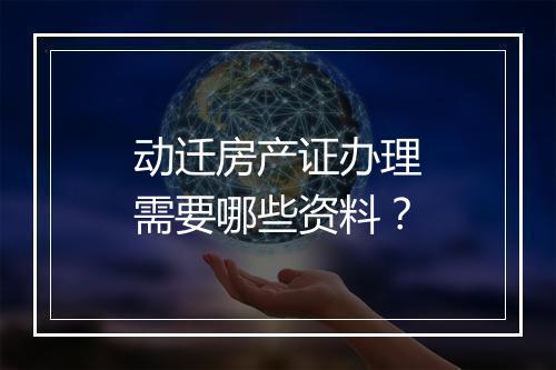 动迁房产证办理需要哪些资料？