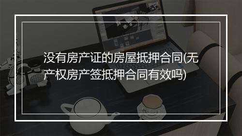 没有房产证的房屋抵押合同(无产权房产签抵押合同有效吗)