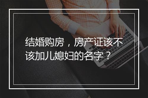 结婚购房，房产证该不该加儿媳妇的名字？
