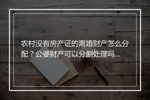 农村没有房产证的离婚财产怎么分配？公婆财产可以分割处理吗？