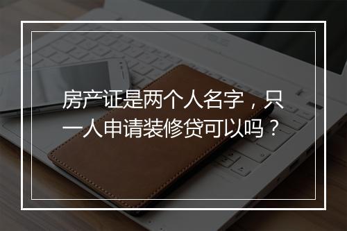 房产证是两个人名字，只一人申请装修贷可以吗？
