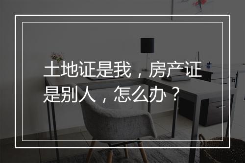 土地证是我，房产证是别人，怎么办？
