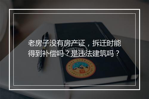 老房子没有房产证，拆迁时能得到补偿吗？是违法建筑吗？