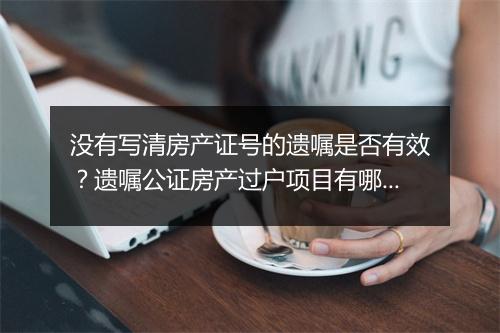 没有写清房产证号的遗嘱是否有效？遗嘱公证房产过户项目有哪些？