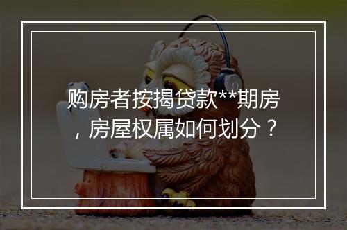 购房者按揭贷款**期房，房屋权属如何划分？