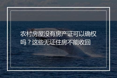 农村房屋没有房产证可以确权吗？这些无证住房不能收回