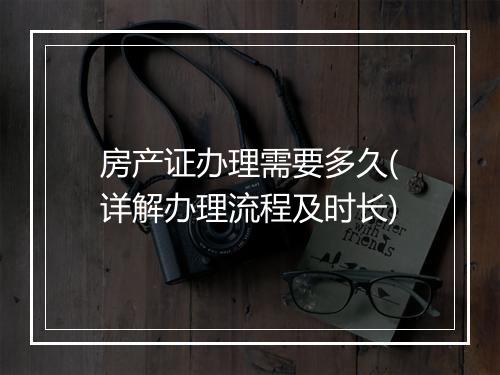 房产证办理需要多久(详解办理流程及时长)